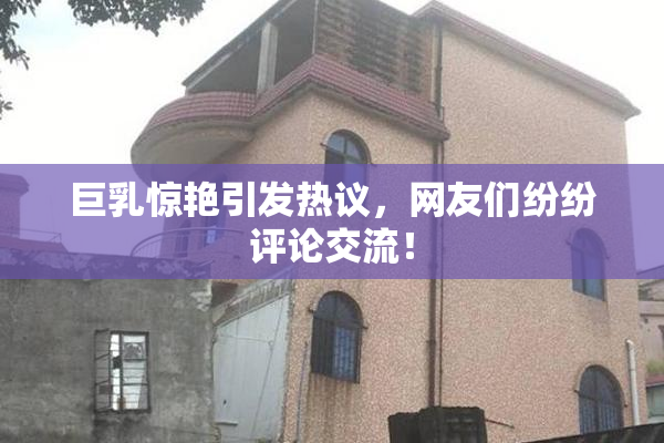 巨乳惊艳引发热议，网友们纷纷评论交流！