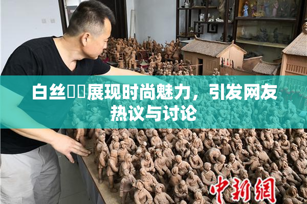 白丝妺妺展现时尚魅力，引发网友热议与讨论