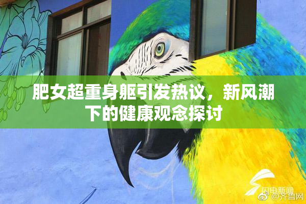 肥女超重身躯引发热议，新风潮下的健康观念探讨