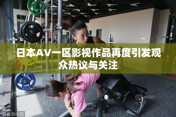 日本AV一区影视作品再度引发观众热议与关注
