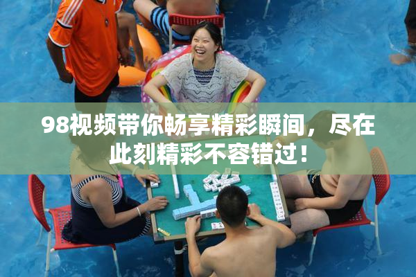 98视频带你畅享精彩瞬间，尽在此刻精彩不容错过！