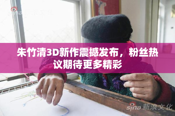 朱竹清3D新作震撼发布，粉丝热议期待更多精彩