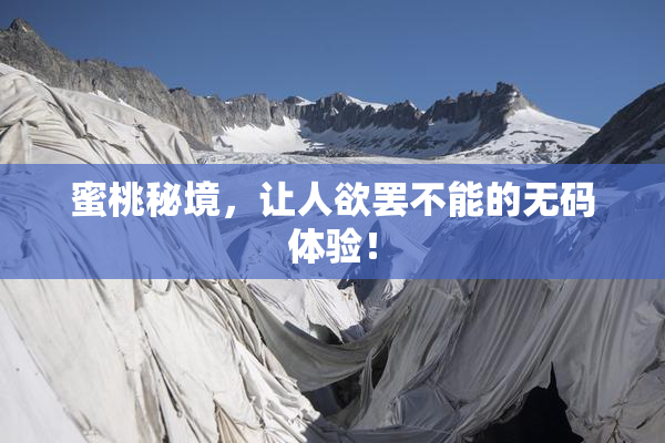 蜜桃秘境，让人欲罢不能的无码体验！