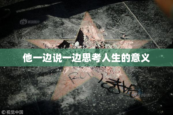 他一边说一边思考人生的意义