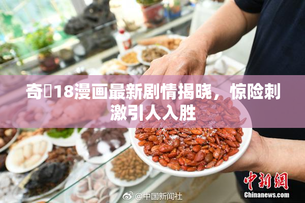 奇犽18漫画最新剧情揭晓，惊险刺激引人入胜