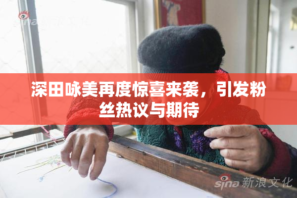 深田咏美再度惊喜来袭，引发粉丝热议与期待