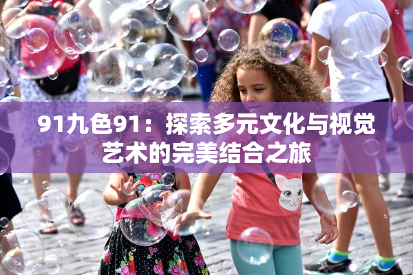 91九色91：探索多元文化与视觉艺术的完美结合之旅
