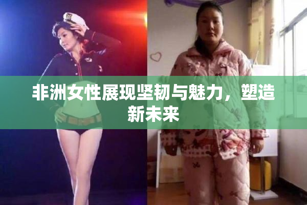 非洲女性展现坚韧与魅力，塑造新未来