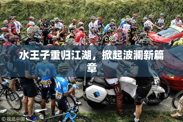 水王子重归江湖，掀起波澜新篇章