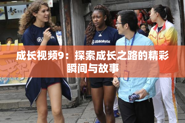 成长视频9：探索成长之路的精彩瞬间与故事