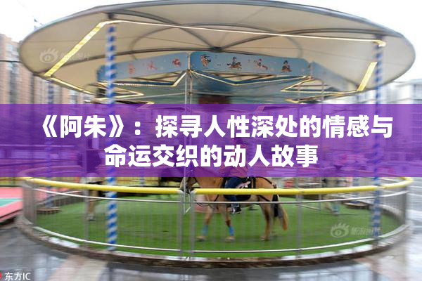 《阿朱》：探寻人性深处的情感与命运交织的动人故事