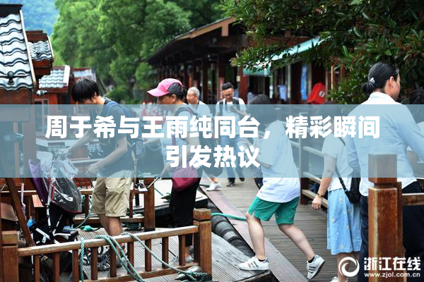 周于希与王雨纯同台，精彩瞬间引发热议