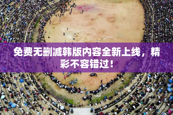 免费无删减韩版内容全新上线，精彩不容错过！