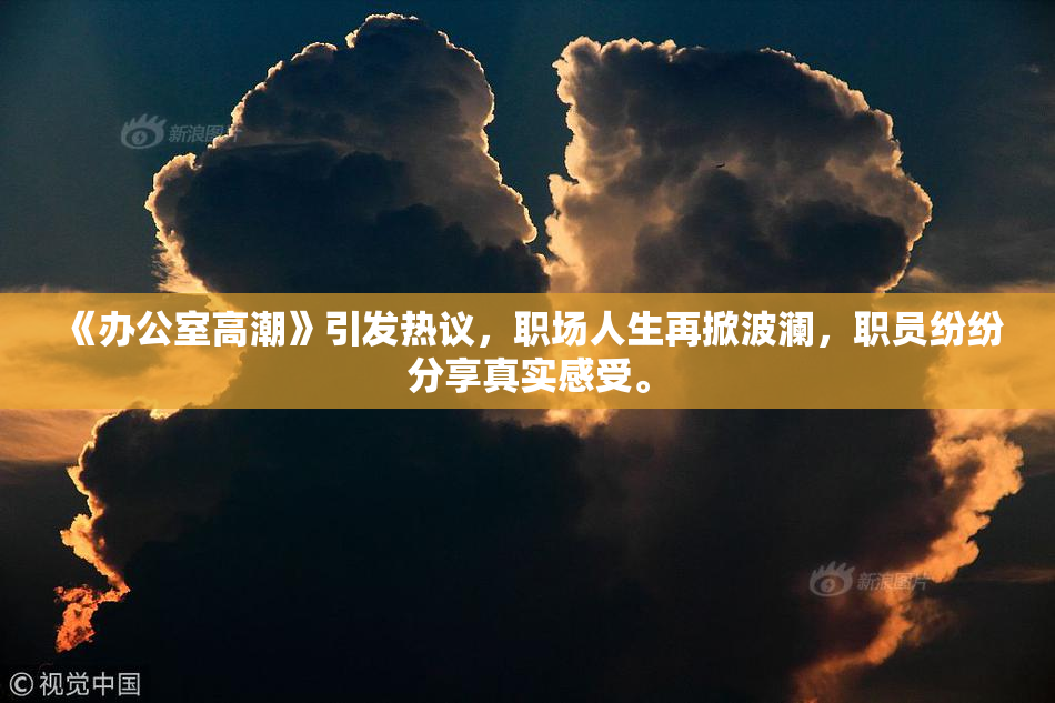 《办公室高潮》引发热议，职场人生再掀波澜，职员纷纷分享真实感受。
