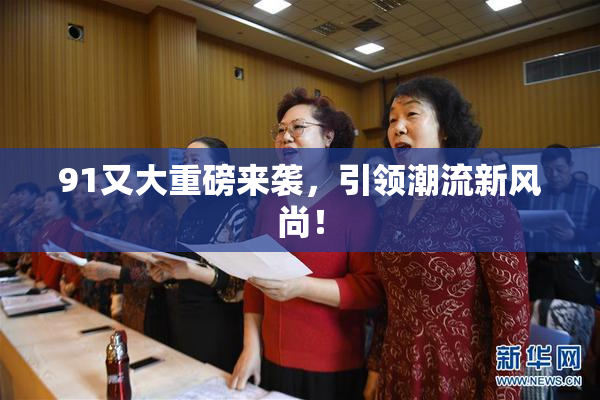 91又大重磅来袭，引领潮流新风尚！