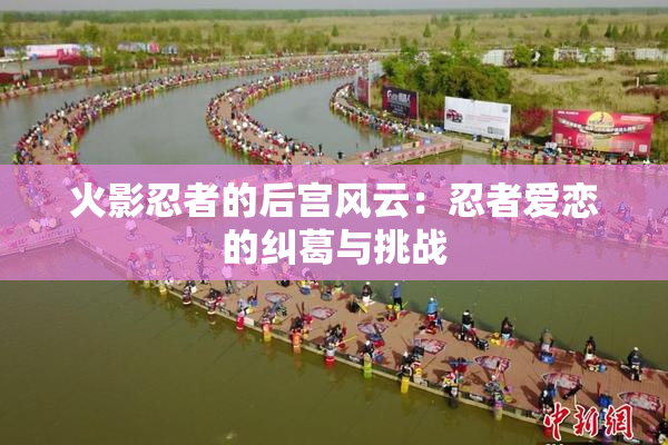 火影忍者的后宫风云：忍者爱恋的纠葛与挑战