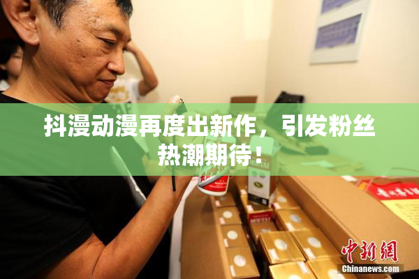 抖漫动漫再度出新作，引发粉丝热潮期待！