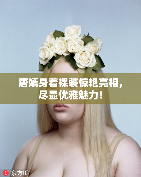 唐嫣身着裸装惊艳亮相，尽显优雅魅力！