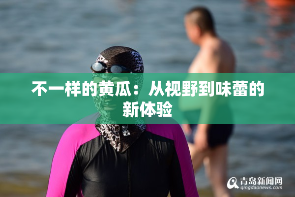不一样的黄瓜：从视野到味蕾的新体验