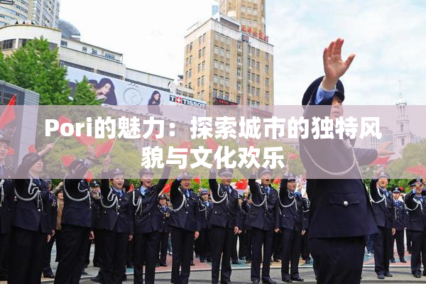 Pori的魅力：探索城市的独特风貌与文化欢乐