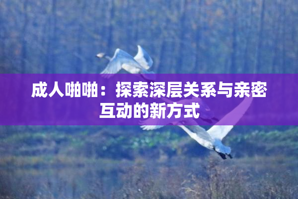 成人啪啪：探索深层关系与亲密互动的新方式