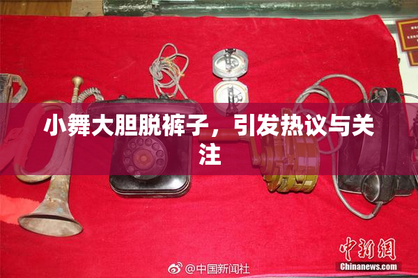 小舞大胆脱裤子，引发热议与关注