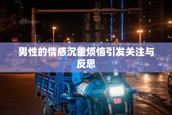 男性的情感沉重烦恼引发关注与反思