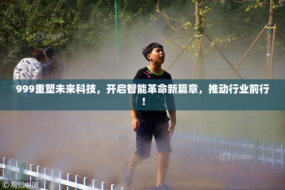 999重塑未来科技，开启智能革命新篇章，推动行业前行！