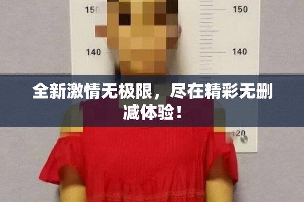全新激情无极限，尽在精彩无删减体验！