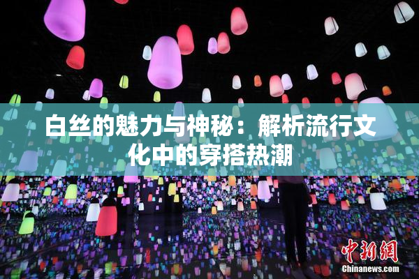 白丝的魅力与神秘：解析流行文化中的穿搭热潮