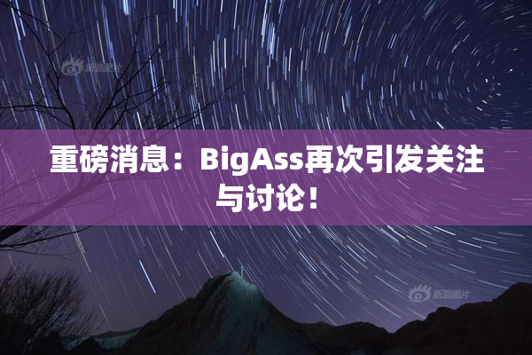 重磅消息：BigAss再次引发关注与讨论！