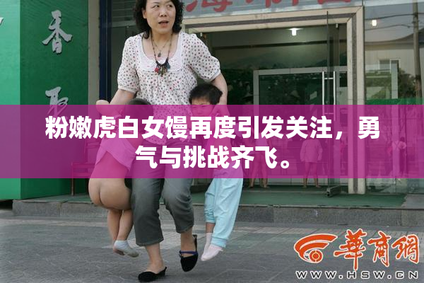 粉嫩虎白女馒再度引发关注，勇气与挑战齐飞。