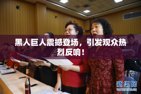 黑人巨人震撼登场，引发观众热烈反响！