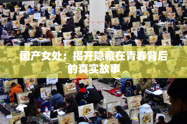 国产女处：揭开隐藏在青春背后的真实故事