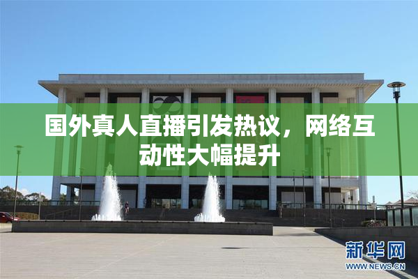 国外真人直播引发热议，网络互动性大幅提升