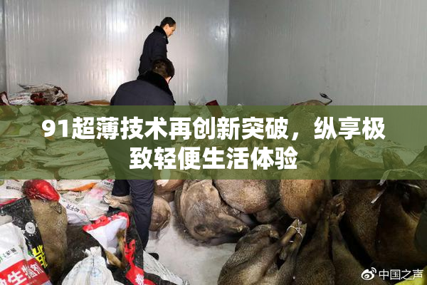 91超薄技术再创新突破，纵享极致轻便生活体验