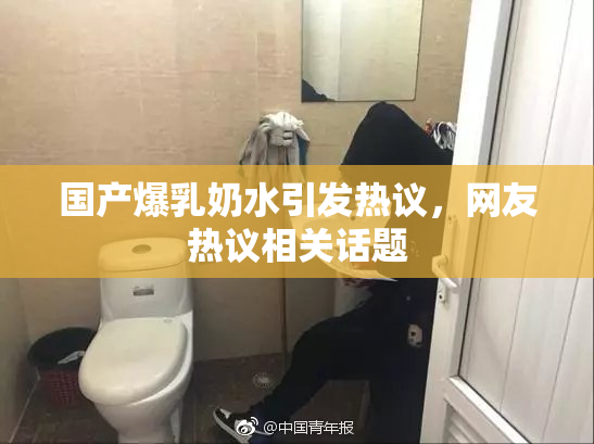 国产爆乳奶水引发热议，网友热议相关话题
