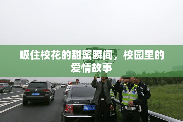 吸住校花的甜蜜瞬间，校园里的爱情故事