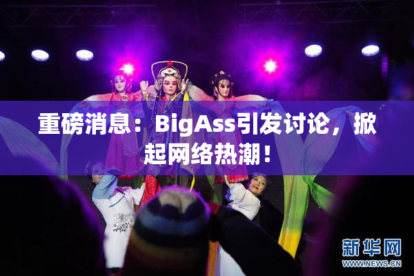 重磅消息：BigAss引发讨论，掀起网络热潮！