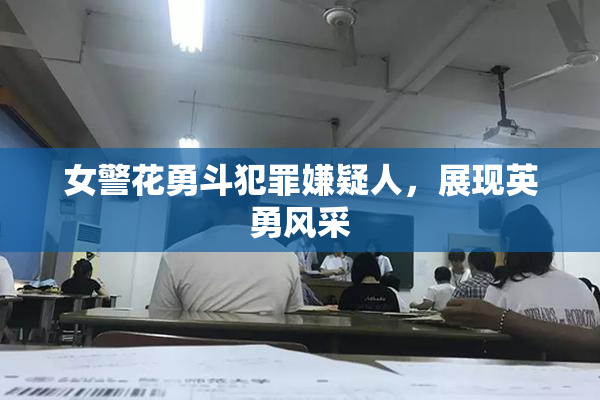 女警花勇斗犯罪嫌疑人，展现英勇风采