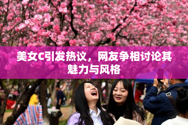 美女C引发热议，网友争相讨论其魅力与风格