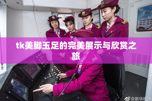 tk美脚玉足的完美展示与欣赏之旅