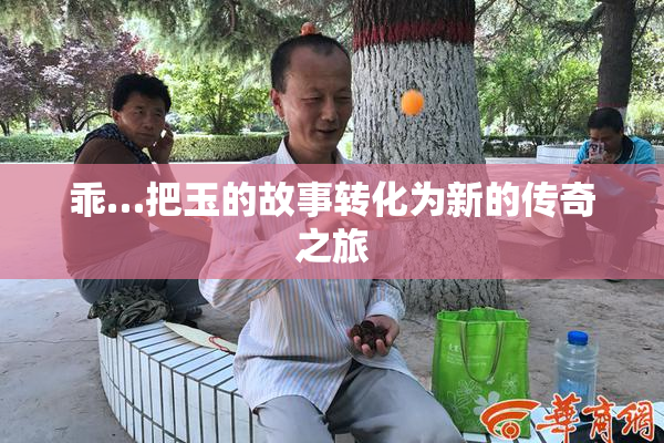 乖…把玉的故事转化为新的传奇之旅