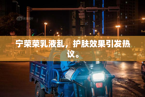 宁荣荣乳液乱，护肤效果引发热议。