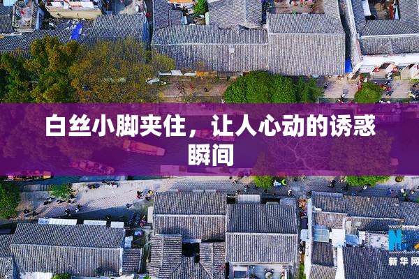 白丝小脚夹住，让人心动的诱惑瞬间