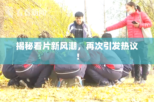 揭秘看片新风潮，再次引发热议！
