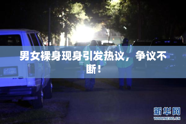 男女裸身现身引发热议，争议不断！