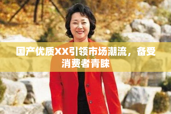 国产优质XX引领市场潮流，备受消费者青睐