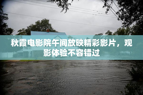 秋霞电影院午间放映精彩影片，观影体验不容错过
