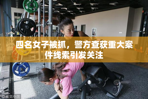 四名女子被抓，警方查获重大案件线索引发关注
